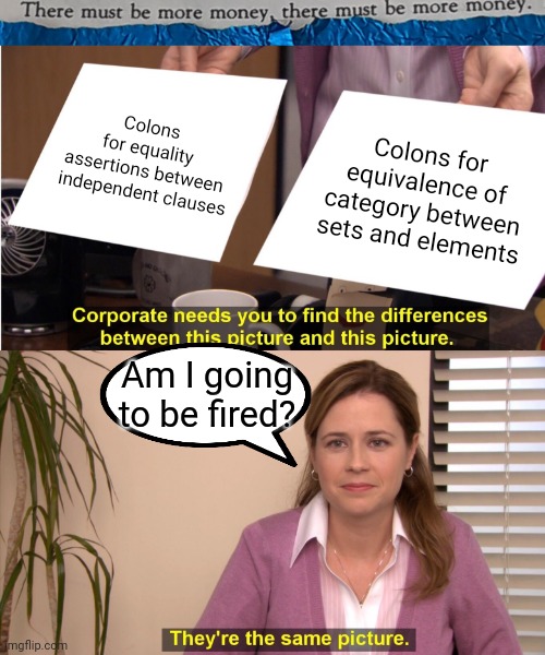 #34 |  Colons 
for equality 
assertions between 
independent clauses; Colons for equivalence of category between sets and elements; Am I going to be fired? | image tagged in memes,they're the same picture,numerical humour,gm | made w/ Imgflip meme maker