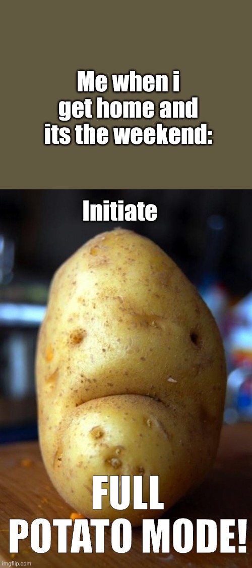 Me when i get home |  Me when i get home and its the weekend:; Initiate; FULL POTATO MODE! | image tagged in sad potato | made w/ Imgflip meme maker