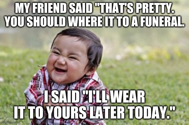 heh | MY FRIEND SAID "THAT'S PRETTY. YOU SHOULD WHERE IT TO A FUNERAL. I SAID "I'LL WEAR IT TO YOURS LATER TODAY." | image tagged in memes,evil toddler | made w/ Imgflip meme maker