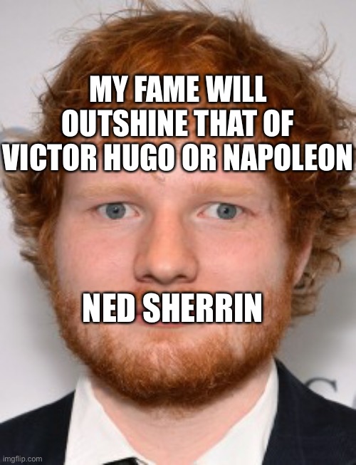 Megalomaniac Sheeran | MY FAME WILL OUTSHINE THAT OF VICTOR HUGO OR NAPOLEON; NED SHERRIN | image tagged in ed sheeran | made w/ Imgflip meme maker