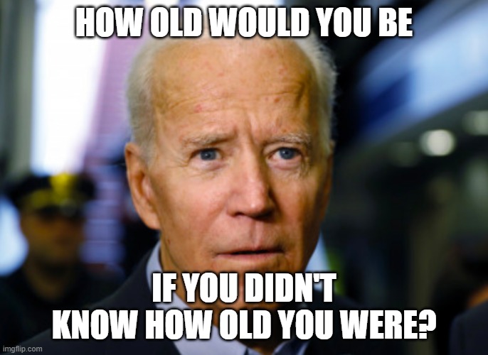 President Joe Biden Confused | HOW OLD WOULD YOU BE; IF YOU DIDN'T KNOW HOW OLD YOU WERE? | image tagged in joe biden confused | made w/ Imgflip meme maker