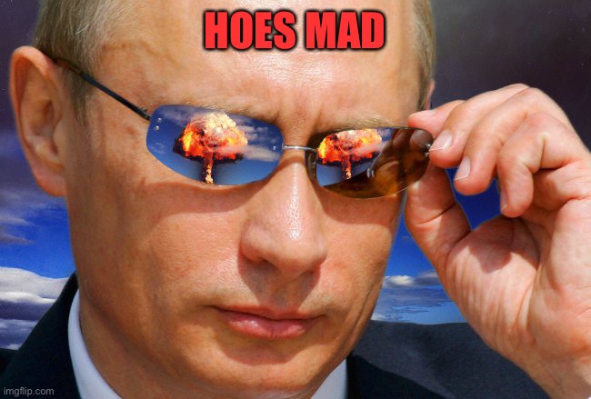 Putin Nuke | HOES MAD | image tagged in putin nuke | made w/ Imgflip meme maker