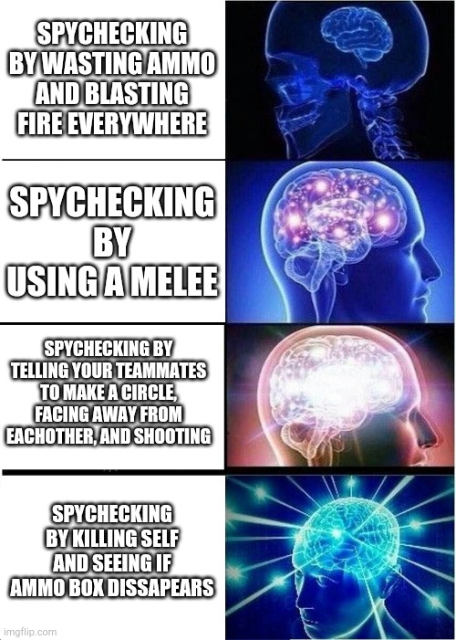 Expanding Brain | SPYCHECKING BY WASTING AMMO AND BLASTING FIRE EVERYWHERE; SPYCHECKING BY USING A MELEE; SPYCHECKING BY TELLING YOUR TEAMMATES TO MAKE A CIRCLE, FACING AWAY FROM EACHOTHER, AND SHOOTING; SPYCHECKING BY KILLING SELF AND SEEING IF AMMO BOX DISSAPEARS | image tagged in memes,expanding brain | made w/ Imgflip meme maker