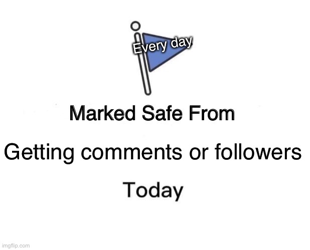 Comments and follows | Every day; Getting comments or followers | image tagged in memes,marked safe from | made w/ Imgflip meme maker