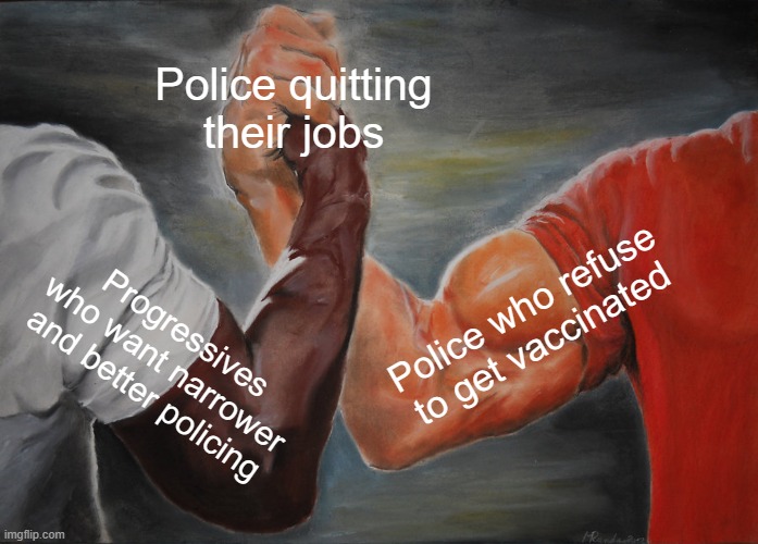 Epic Handshake Meme | Police quitting their jobs; Police who refuse to get vaccinated; Progressives who want narrower and better policing | image tagged in memes,epic handshake,AdviceAnimals | made w/ Imgflip meme maker