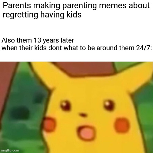 Surprised Pikachu | Parents making parenting memes about 
regretting having kids; Also them 13 years later 
when their kids dont what to be around them 24/7: | image tagged in memes,surprised pikachu,i dont understand them,teenage years,me making descriptions,with these tags | made w/ Imgflip meme maker