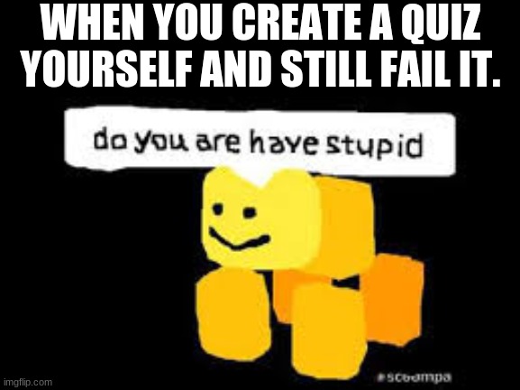 Has this ever happened to anyone? I'm genuinely curious.... | WHEN YOU CREATE A QUIZ YOURSELF AND STILL FAIL IT. | image tagged in do you are have stupid,quiz,fail | made w/ Imgflip meme maker