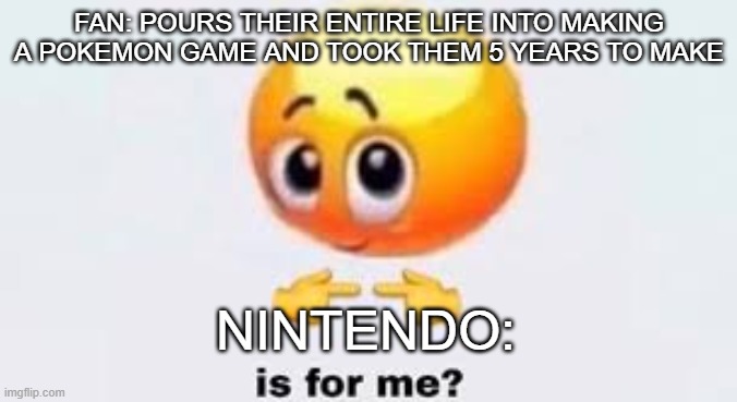 Is for me | FAN: POURS THEIR ENTIRE LIFE INTO MAKING A POKEMON GAME AND TOOK THEM 5 YEARS TO MAKE; NINTENDO: | image tagged in is for me | made w/ Imgflip meme maker