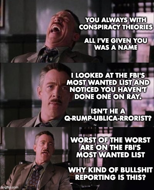 YOU ALWAYS WITH
CONSPIRACY THEORIES
 
ALL I'VE GIVEN YOU
WAS A NAME I LOOKED AT THE FBI'S
MOST WANTED LIST AND
NOTICED YOU HAVEN'T
DONE ONE  | made w/ Imgflip meme maker