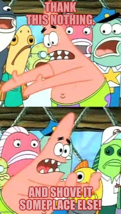 Put It Somewhere Else Patrick Meme | THANK THIS NOTHING. AND SHOVE IT SOMEPLACE ELSE! | image tagged in memes,put it somewhere else patrick | made w/ Imgflip meme maker