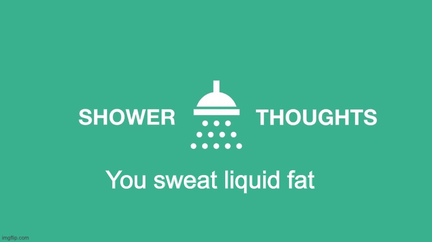 Suffer | You sweat liquid fat | image tagged in shower thoughts,suffer | made w/ Imgflip meme maker