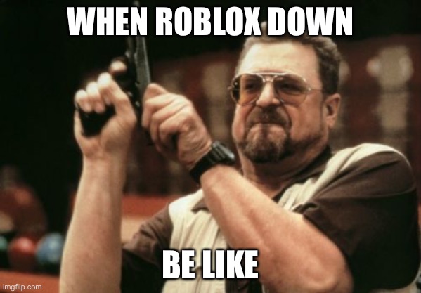 Gamers like | WHEN ROBLOX DOWN; BE LIKE | image tagged in memes,am i the only one around here | made w/ Imgflip meme maker