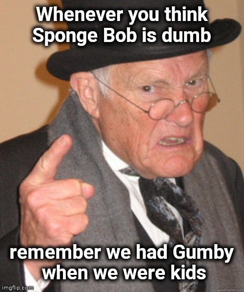 Cartoon generations | Whenever you think
Sponge Bob is dumb; remember we had Gumby
 when we were kids | image tagged in memes,back in my day,mocking spongebob,back to the future,dumb and dumber | made w/ Imgflip meme maker