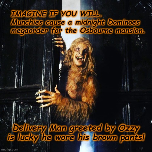 Were-Ozzy & Hallowe'en | IMAGINE IF YOU WILL.    Munchies cause a midnight Dominoes megaorder for the Osbourne mansion. Delivery Man greeted by Ozzy is lucky he wore his brown pants! | image tagged in ozzy osbourne,halloween,werewolf | made w/ Imgflip meme maker
