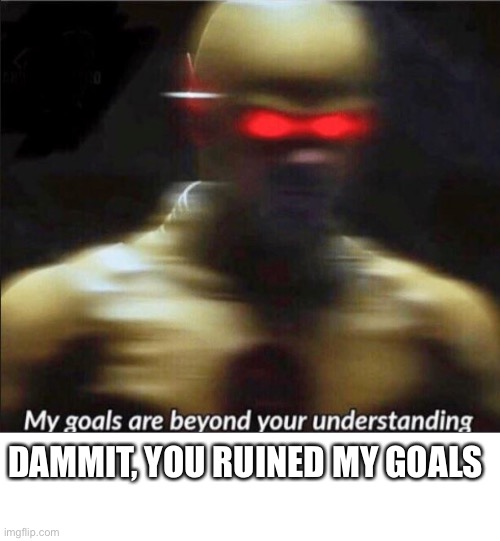 Ruined goals | DAMMIT, YOU RUINED MY GOALS | image tagged in my goals are beyond your understanding,true,my dissapointment is immeasurable and my day is ruined | made w/ Imgflip meme maker