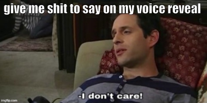 -I don't care! | give me shit to say on my voice reveal | image tagged in -i don't care | made w/ Imgflip meme maker