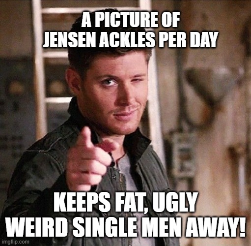 jensen ackles per day keeps weirdos away, funny meme who needs apples | A PICTURE OF JENSEN ACKLES PER DAY; KEEPS FAT, UGLY WEIRD SINGLE MEN AWAY! | image tagged in dean supernatural,jensen ackles,supernatural,memes,funny | made w/ Imgflip meme maker