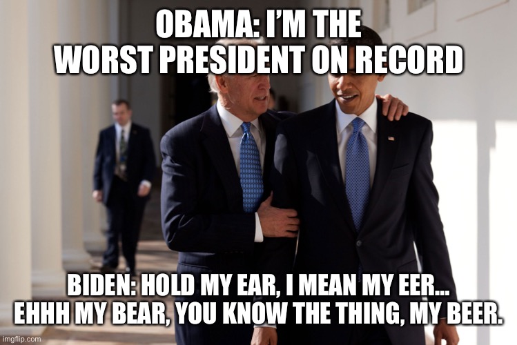Obama Biden | OBAMA: I’M THE WORST PRESIDENT ON RECORD; BIDEN: HOLD MY EAR, I MEAN MY EER… EHHH MY BEAR, YOU KNOW THE THING, MY BEER. | image tagged in obama biden | made w/ Imgflip meme maker