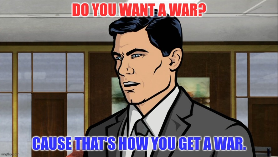 Archer do you want ants? | DO YOU WANT A WAR? CAUSE THAT'S HOW YOU GET A WAR. | image tagged in archer do you want ants | made w/ Imgflip meme maker