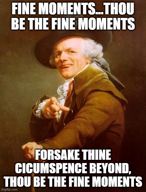 Chic | FINE MOMENTS...THOU BE THE FINE MOMENTS; FORSAKE THINE CICUMSPENCE BEYOND, THOU BE THE FINE MOMENTS | image tagged in memes,joseph ducreux | made w/ Imgflip meme maker