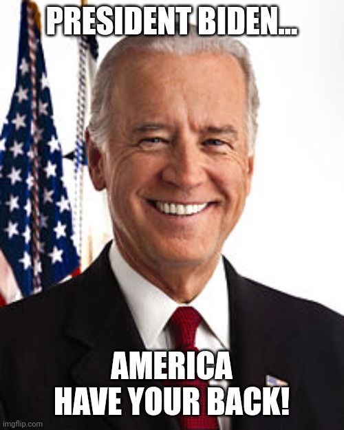 Joe Biden Meme | PRESIDENT BIDEN... AMERICA HAVE YOUR BACK! | image tagged in joe biden,conservative,trump,republican,liberal | made w/ Imgflip meme maker