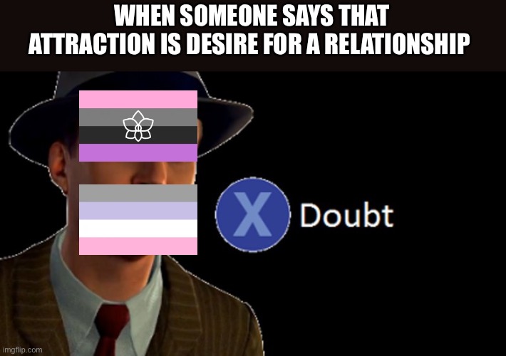 L.A. Noire Press X To Doubt | WHEN SOMEONE SAYS THAT ATTRACTION IS DESIRE FOR A RELATIONSHIP | image tagged in l a noire press x to doubt | made w/ Imgflip meme maker