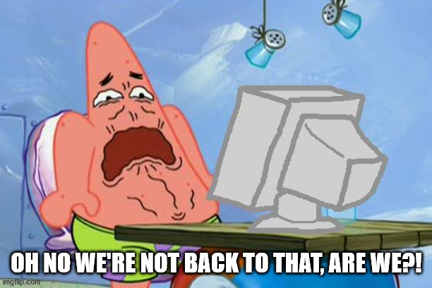 Patrick Star Internet Disgust | OH NO WE'RE NOT BACK TO THAT, ARE WE?! | image tagged in patrick star internet disgust | made w/ Imgflip meme maker