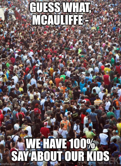 Large Crowd of People | GUESS WHAT, MCAULIFFE -; WE HAVE 100% SAY ABOUT OUR KIDS | image tagged in large crowd of people | made w/ Imgflip meme maker