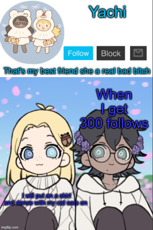 Yachi's yachi and cinna temp | When I get 300 follows; I will put on a skirt and dance with my cat ears on | image tagged in yachi's yachi and cinna temp | made w/ Imgflip meme maker