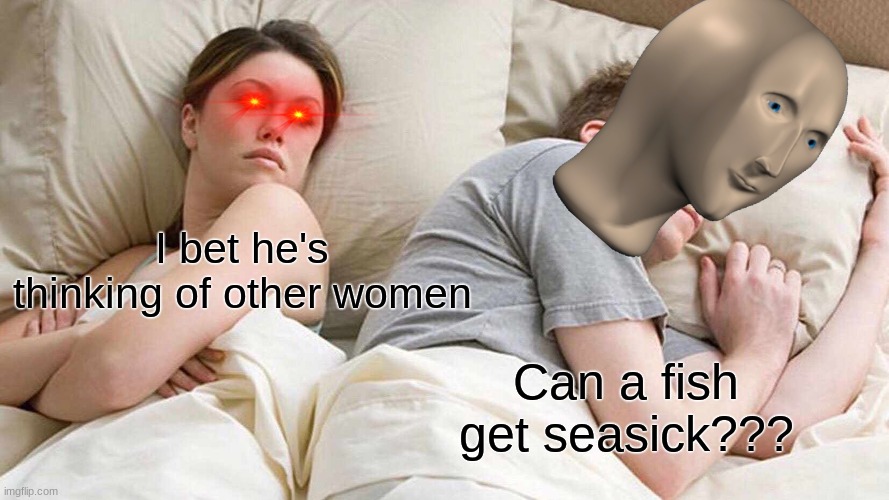 I Bet He's Thinking About Other Women | I bet he's thinking of other women; Can a fish get seasick??? | image tagged in memes,i bet he's thinking about other women,meme man | made w/ Imgflip meme maker