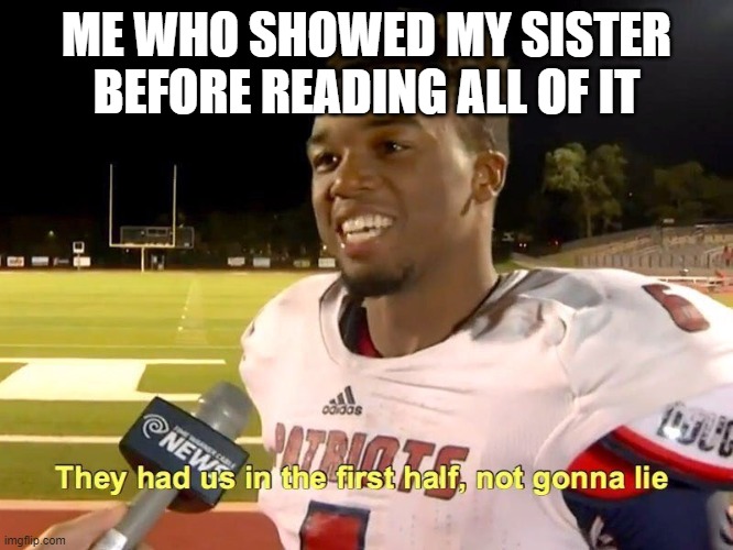 They had us in the first half | ME WHO SHOWED MY SISTER BEFORE READING ALL OF IT | image tagged in they had us in the first half | made w/ Imgflip meme maker
