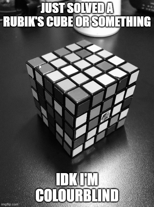 Rubik's cube | JUST SOLVED A RUBIK'S CUBE OR SOMETHING; IDK I'M COLOURBLIND | image tagged in rubik's cube | made w/ Imgflip meme maker