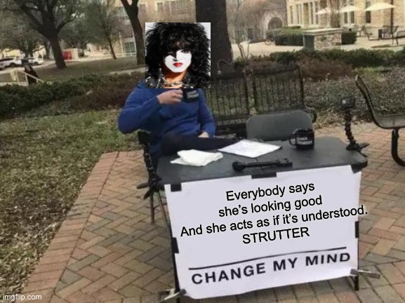 KISS - Paul Stanley - Strutter |  Everybody says she’s looking good 
And she acts as if it’s understood.
STRUTTER | image tagged in memes,change my mind,kiss,paulstanleyvocalist,strutter | made w/ Imgflip meme maker