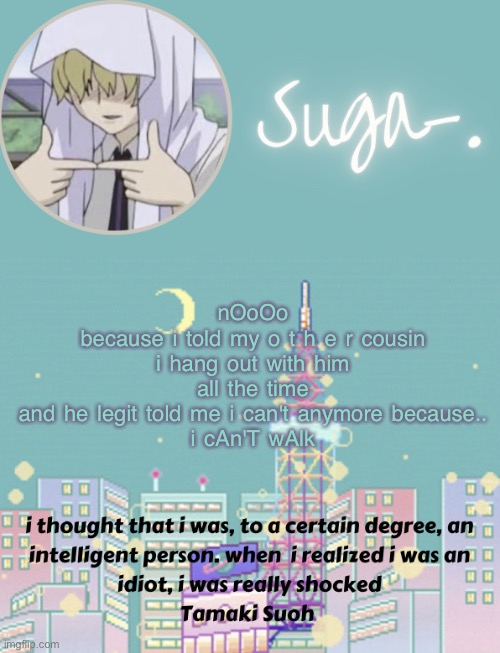 æugh | nOoOo
because i told my o t h e r cousin i hang out with him all the time
and he legit told me i can't anymore because..
i cAn'T wAlk | image tagged in sugas tamaki template | made w/ Imgflip meme maker