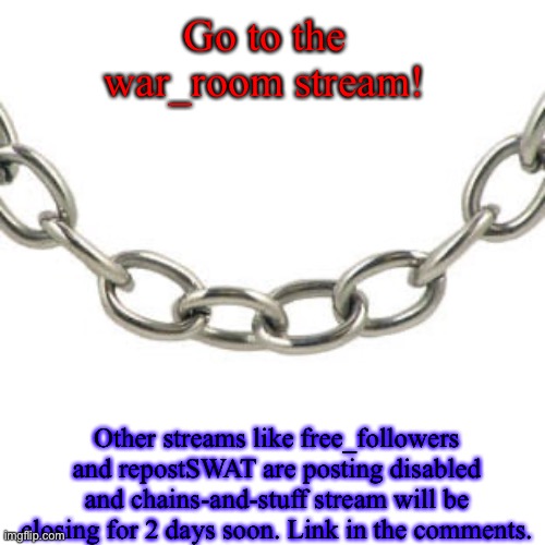 Go to the war_room stream! Other streams like free_followers and repostSWAT are posting disabled and chains-and-stuff stream will be closing for 2 days soon. Link in the comments. | image tagged in chains-and-stuff announcement 2 | made w/ Imgflip meme maker
