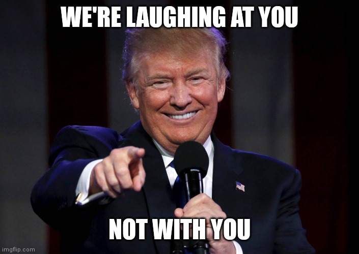 Trump laughing at haters | WE'RE LAUGHING AT YOU NOT WITH YOU | image tagged in trump laughing at haters | made w/ Imgflip meme maker