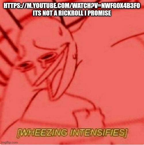 https://m.youtube.com/watch?v=Nwfg0X4b3fo | HTTPS://M.YOUTUBE.COM/WATCH?V=NWFG0X4B3FO ITS NOT A RICKROLL I PROMISE | image tagged in wheeze | made w/ Imgflip meme maker