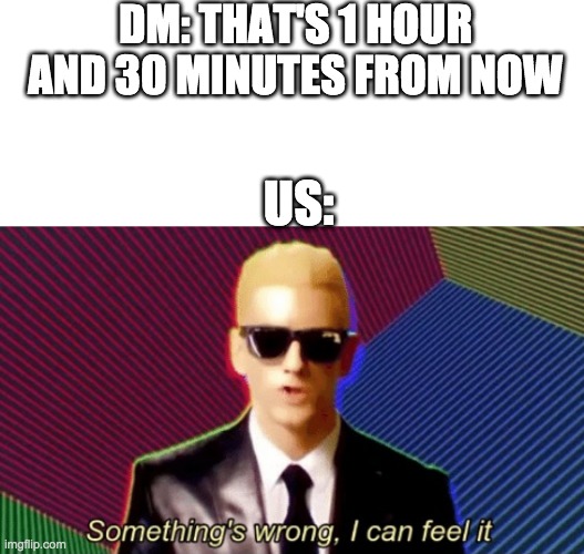 DM: THAT'S 1 HOUR AND 30 MINUTES FROM NOW; US: | image tagged in blank white template,something's wrong | made w/ Imgflip meme maker