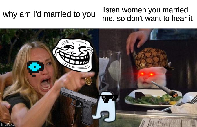 Woman Yelling At Cat | why am I'd married to you; listen women you married me. so don't want to hear it | image tagged in memes,woman yelling at cat | made w/ Imgflip meme maker