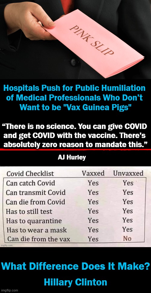 The Difference....The Potential Side Effects of The Jab Now & In The Future | Hospitals Push for Public Humiliation 
of Medical Professionals Who Don’t 
Want to be "Vax Guinea Pigs"; “There is no science. You can give COVID 
and get COVID with the vaccine. There’s 
absolutely zero reason to mandate this.”; AJ Hurley; What Difference Does It Make? Hillary Clinton | image tagged in politics,covid vaccine,risk vs benefit,vaccine mandate,guinea pigs | made w/ Imgflip meme maker