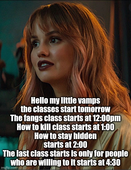 Blaire | Hello my little vamps the classes start tomorrow
The fangs class starts at 12:00pm
How to kill class starts at 1:00
How to stay hidden starts at 2:00
The last class starts is only for people who are willing to it starts at 4:30 | image tagged in blaire | made w/ Imgflip meme maker