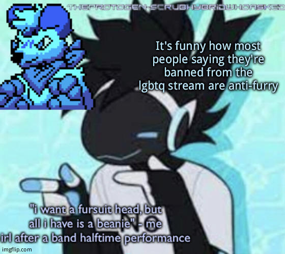 Protogen template (thx suga) | It's funny how most people saying they're banned from the lgbtq stream are anti-furry | image tagged in protogen template thx suga | made w/ Imgflip meme maker