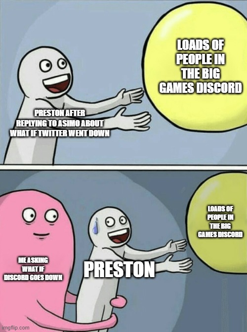 Running Away Balloon Meme | LOADS OF PEOPLE IN THE BIG GAMES DISCORD; PRESTON AFTER REPLYING TO ASIMO ABOUT WHAT IF TWITTER WENT DOWN; LOADS OF PEOPLE IN THE BIG GAMES DISCORD; ME ASKING WHAT IF DISCORD GOES DOWN; PRESTON | image tagged in memes,running away balloon | made w/ Imgflip meme maker