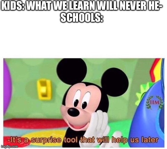 It's a surprise tool that will help us later | KIDS: WHAT WE LEARN WILL NEVER HE-
SCHOOLS: | image tagged in it's a surprise tool that will help us later | made w/ Imgflip meme maker