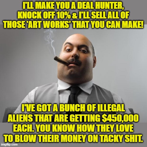 Scumbag Boss Meme | I'LL MAKE YOU A DEAL HUNTER, KNOCK OFF 10% & I'LL SELL ALL OF THOSE 'ART WORKS' THAT YOU CAN MAKE! I'VE GOT A BUNCH OF ILLEGAL ALIENS THAT A | image tagged in memes,scumbag boss | made w/ Imgflip meme maker