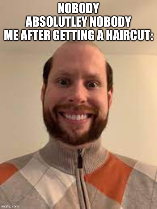 NOBODY
ABSOLUTLEY NOBODY
ME AFTER GETTING A HAIRCUT: | made w/ Imgflip meme maker