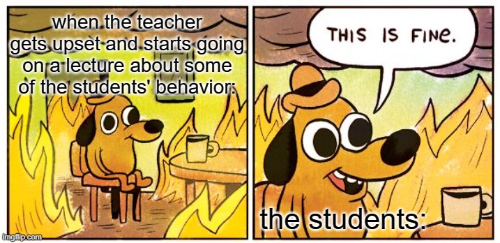 Awkward Classroom Silence | when the teacher gets upset and starts going on a lecture about some of the students' behavior:; the students: | image tagged in memes,this is fine,school,teacher,awkward,class | made w/ Imgflip meme maker