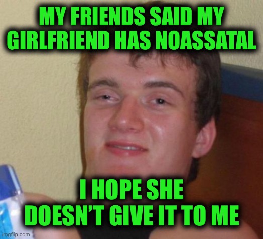 10 Guy | MY FRIENDS SAID MY GIRLFRIEND HAS NOASSATAL; I HOPE SHE DOESN’T GIVE IT TO ME | image tagged in memes,10 guy | made w/ Imgflip meme maker