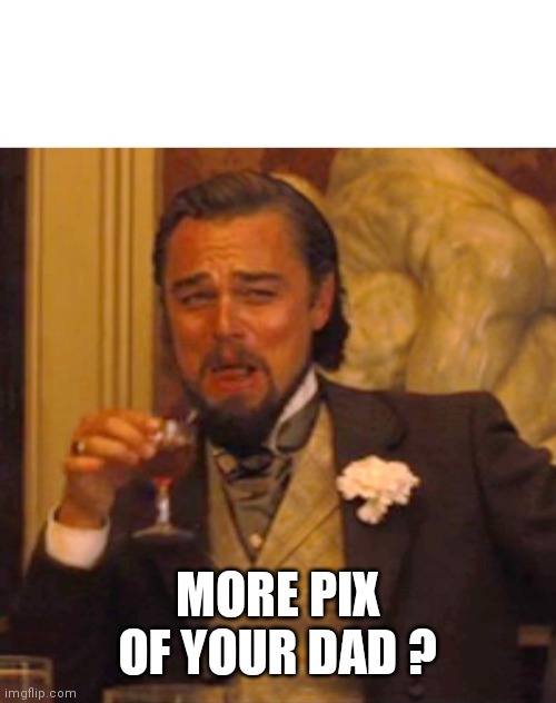 Leonardo dicaprio django laugh | MORE PIX OF YOUR DAD ? | image tagged in leonardo dicaprio django laugh | made w/ Imgflip meme maker
