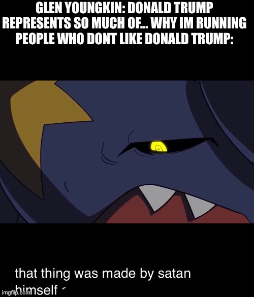 That thing was made by satan himself | GLEN YOUNGKIN: DONALD TRUMP REPRESENTS SO MUCH OF… WHY IM RUNNING
PEOPLE WHO DONT LIKE DONALD TRUMP: | image tagged in that thing was made by satan himself | made w/ Imgflip meme maker